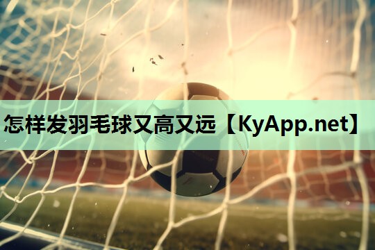怎样发羽毛球又高又远 怎样发羽毛球又高又远
