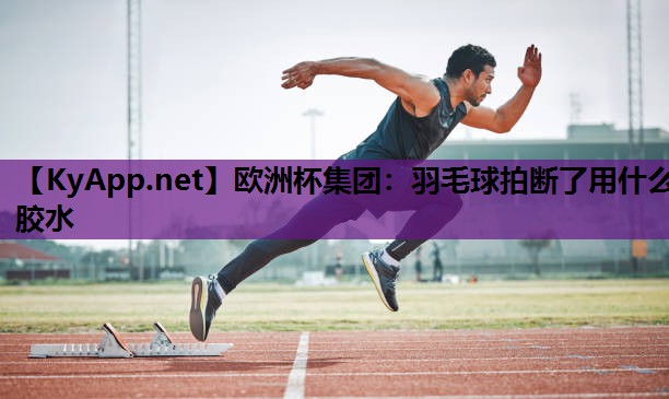 羽毛球拍断了用什么胶水 羽毛球拍断了用什么胶水