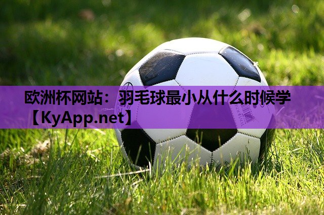 羽毛球最小从什么时候学 羽毛球最小从什么时候学