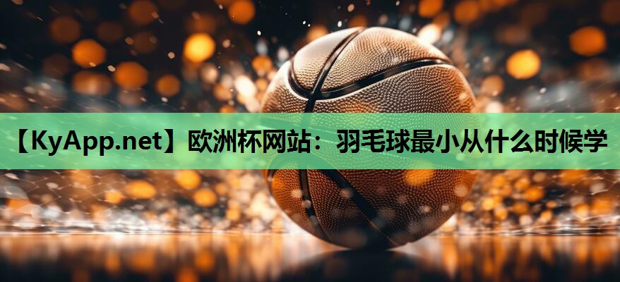 羽毛球最小从什么时候学 羽毛球最小从什么时候学
