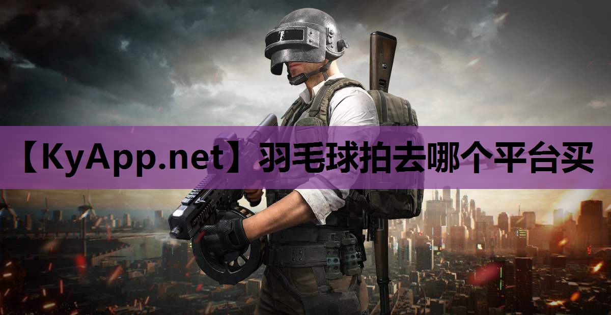 羽毛球拍去哪个平台买 羽毛球拍去哪个平台买
