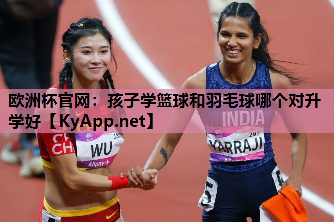 孩子学篮球和羽毛球哪个对升学好 孩子学篮球和羽毛球哪个对升学好